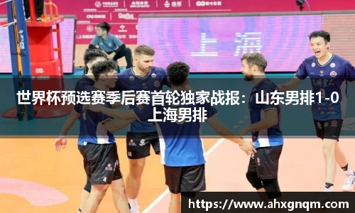 世界杯预选赛季后赛首轮独家战报：山东男排1-0上海男排