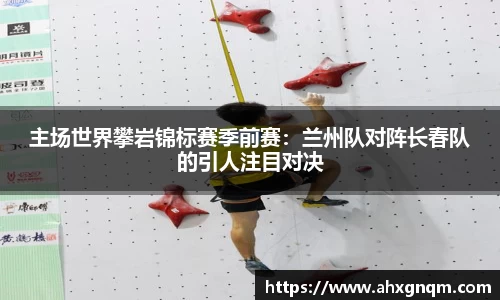 主场世界攀岩锦标赛季前赛：兰州队对阵长春队的引人注目对决