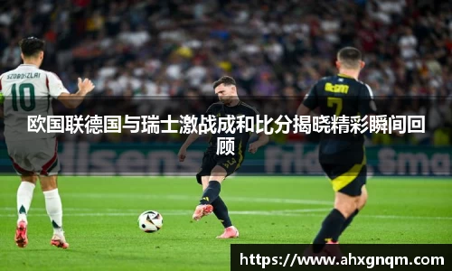 欧国联德国与瑞士激战成和比分揭晓精彩瞬间回顾